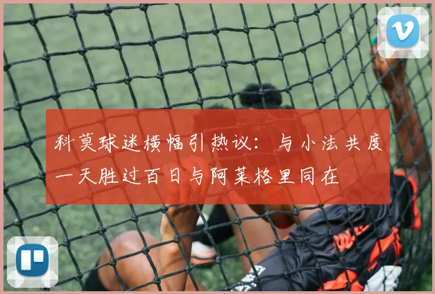 科莫球迷横幅引热议：与小法共度一天胜过百日与阿莱格里同在