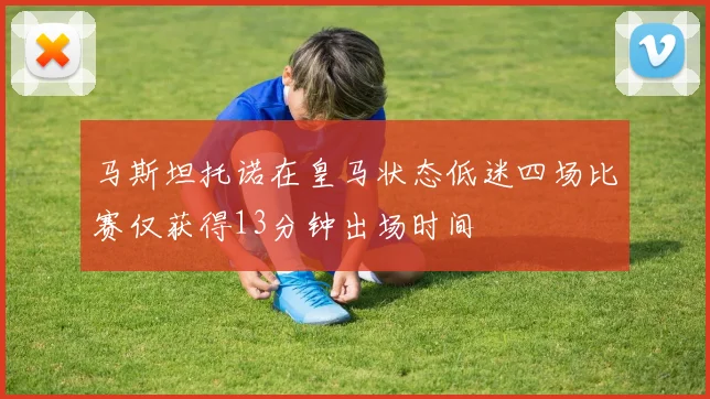 马斯坦托诺在皇马状态低迷四场比赛仅获得13分钟出场时间