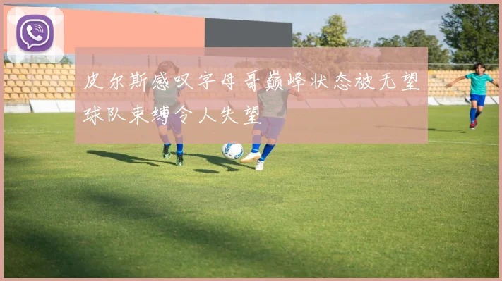 皮尔斯感叹字母哥巅峰状态被无望球队束缚令人失望