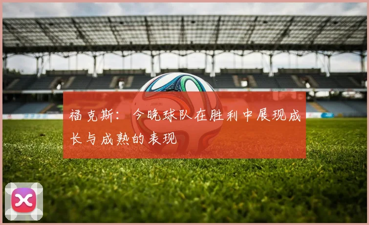 福克斯：今晚球队在胜利中展现成长与成熟的表现