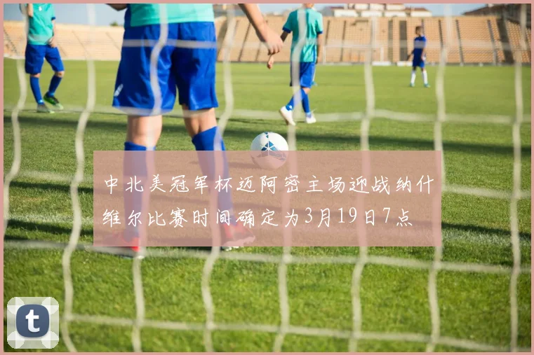 中北美冠军杯迈阿密主场迎战纳什维尔比赛时间确定为3月19日7点