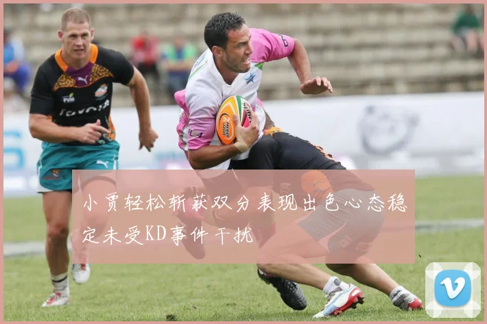 小贾轻松斩获双分表现出色心态稳定未受KD事件干扰