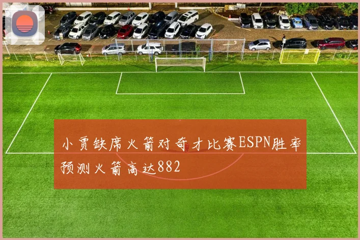 小贾缺席火箭对奇才比赛ESPN胜率预测火箭高达882
