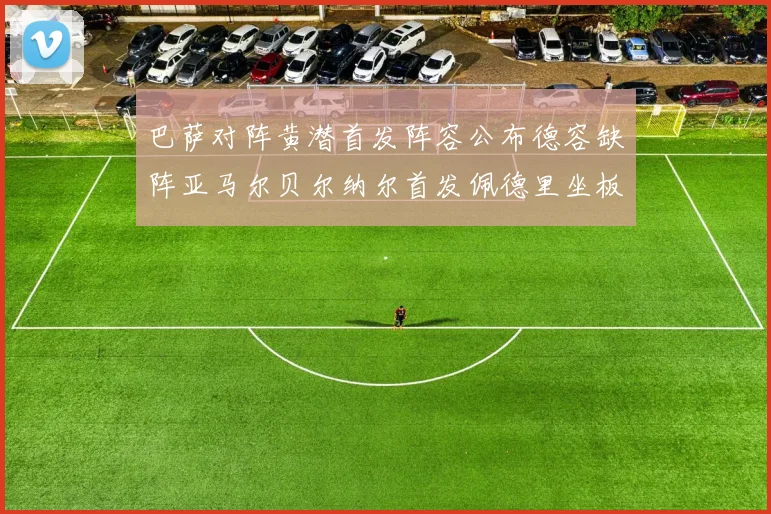 巴萨对阵黄潜首发阵容公布德容缺阵亚马尔贝尔纳尔首发佩德里坐板凳