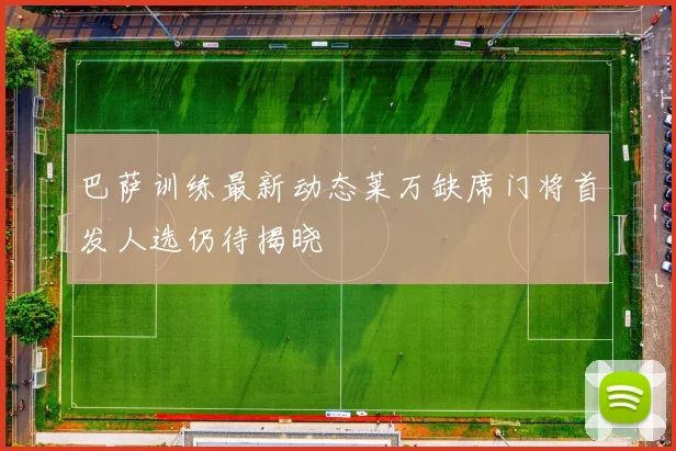 巴萨训练最新动态莱万缺席门将首发人选仍待揭晓