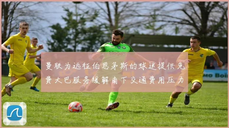 曼联为远征伯恩茅斯的球迷提供免费大巴服务缓解南下交通费用压力