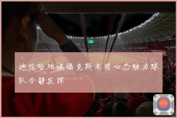 迪伦哈珀谈福克斯老将心态助力球队冷静发挥