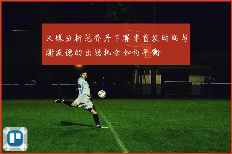 火媒分析范乔丹下赛季首发时间与谢泼德的出场机会如何平衡