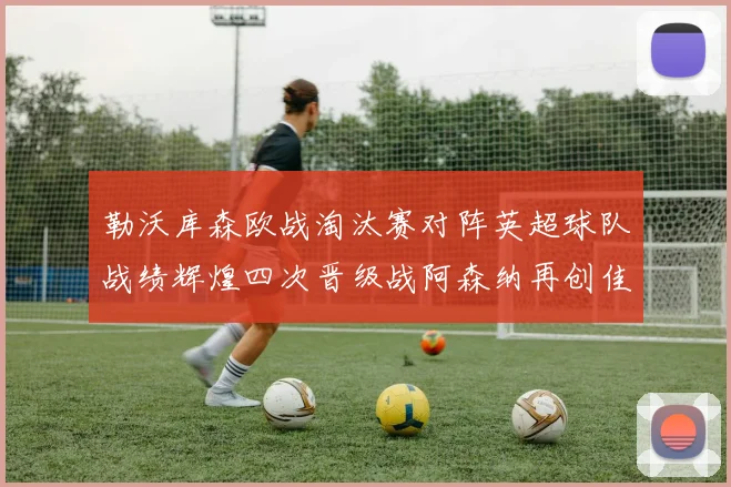 勒沃库森欧战淘汰赛对阵英超球队战绩辉煌四次晋级战阿森纳再创佳绩