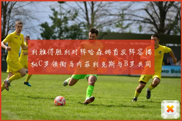 利雅得胜利对阵哈森姆首发阵容揭秘C罗领衔马内菲利克斯与B罗共同出战