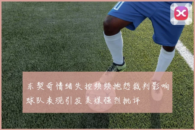 东契奇情绪失控频频抱怨裁判影响球队表现引发美媒强烈批评