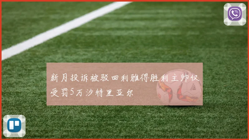 新月投诉被驳回利雅得胜利主帅仅受罚5万沙特里亚尔