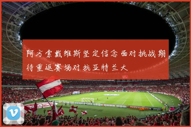 阿方索戴维斯坚定信念面对挑战期待重返赛场对抗亚特兰大