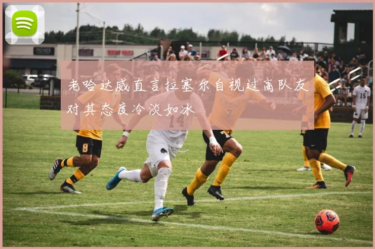 老哈达威直言拉塞尔自视过高队友对其态度冷淡如冰