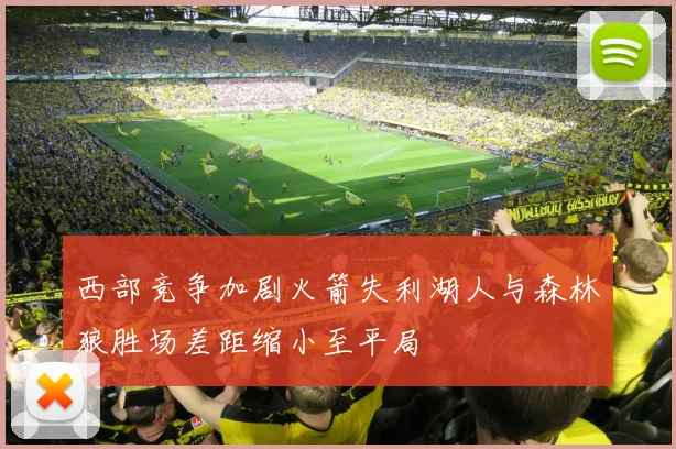 西部竞争加剧火箭失利湖人与森林狼胜场差距缩小至平局
