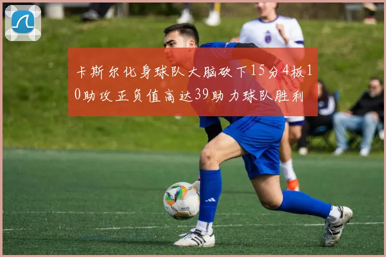 卡斯尔化身球队大脑砍下15分4板10助攻正负值高达39助力球队胜利