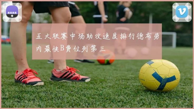 五大联赛中场助攻速度排行德布劳内最快B费位列第三