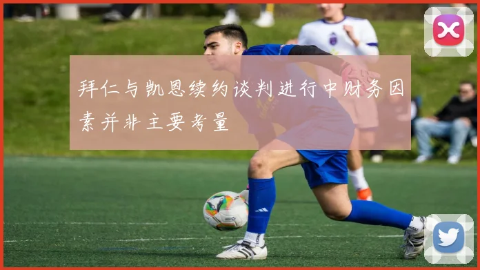 拜仁与凯恩续约谈判进行中财务因素并非主要考量