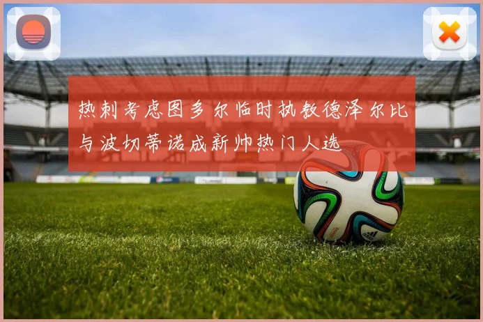 热刺考虑图多尔临时执教德泽尔比与波切蒂诺成新帅热门人选