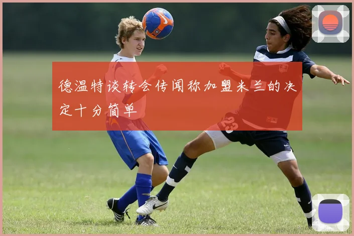 德温特谈转会传闻称加盟米兰的决定十分简单