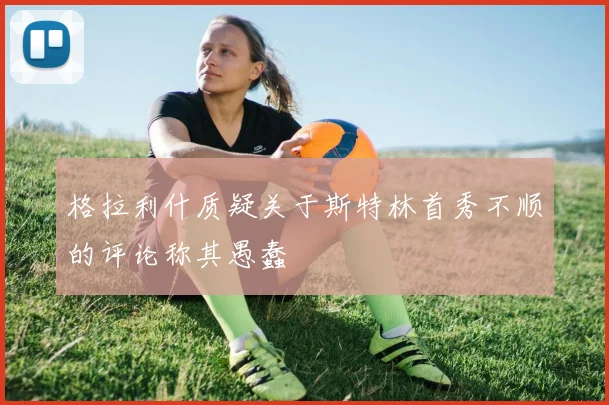 格拉利什质疑关于斯特林首秀不顺的评论称其愚蠢