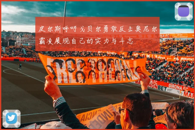 皮尔斯呼吁戈贝尔勇敢反击奥尼尔霸凌展现自己的实力与斗志