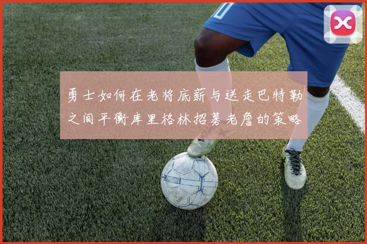 勇士如何在老将底薪与送走巴特勒之间平衡库里格林招募老詹的策略