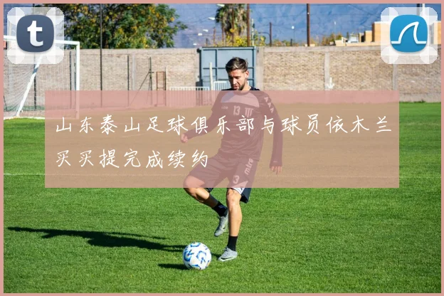 山东泰山足球俱乐部与球员依木兰买买提完成续约